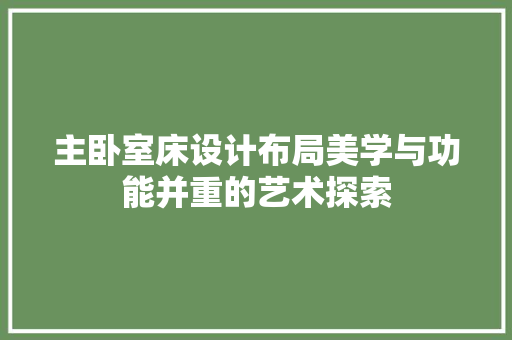 主卧室床设计布局美学与功能并重的艺术探索