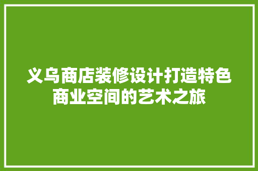义乌商店装修设计打造特色商业空间的艺术之旅