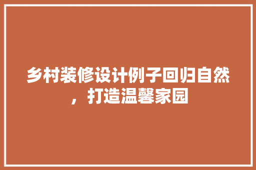 乡村装修设计例子回归自然，打造温馨家园