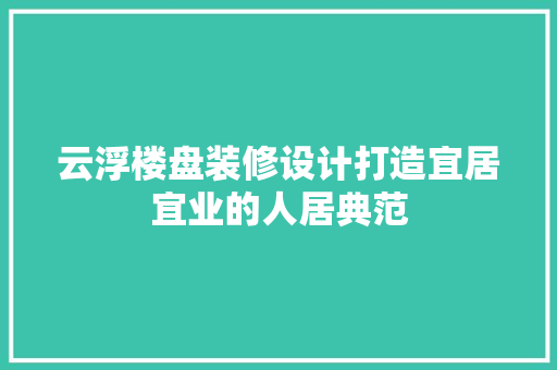 云浮楼盘装修设计打造宜居宜业的人居典范