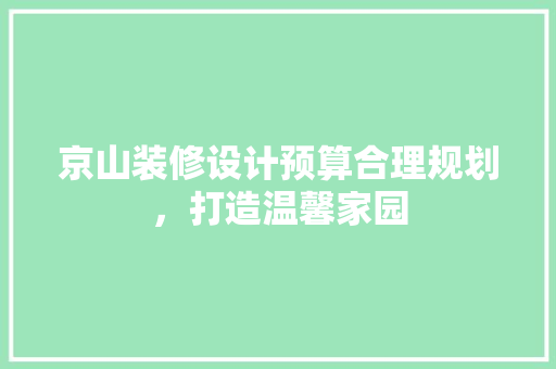 京山装修设计预算合理规划，打造温馨家园
