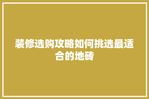 装修选购攻略如何挑选最适合的地砖