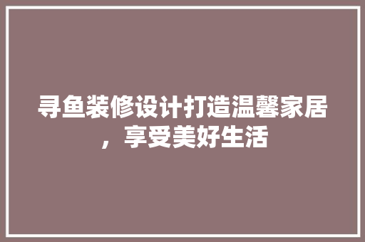 寻鱼装修设计打造温馨家居，享受美好生活