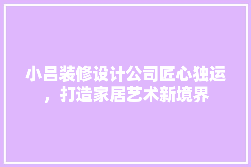 小吕装修设计公司匠心独运，打造家居艺术新境界