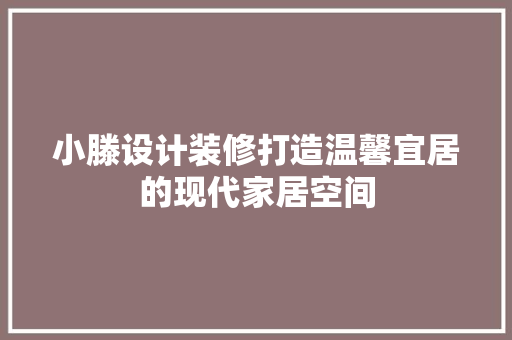 小滕设计装修打造温馨宜居的现代家居空间  第1张