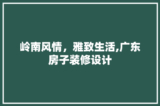 岭南风情，雅致生活,广东房子装修设计  第1张