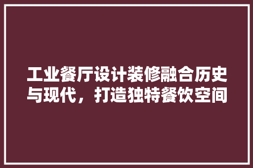 工业餐厅设计装修融合历史与现代，打造独特餐饮空间