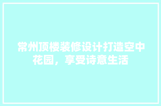 常州顶楼装修设计打造空中花园，享受诗意生活