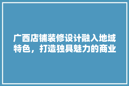 广西店铺装修设计融入地域特色，打造独具魅力的商业空间
