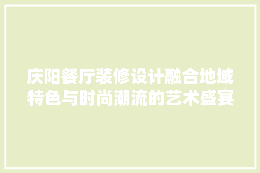 庆阳餐厅装修设计融合地域特色与时尚潮流的艺术盛宴