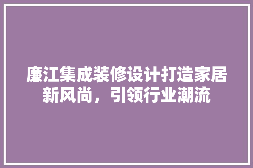 廉江集成装修设计打造家居新风尚，引领行业潮流