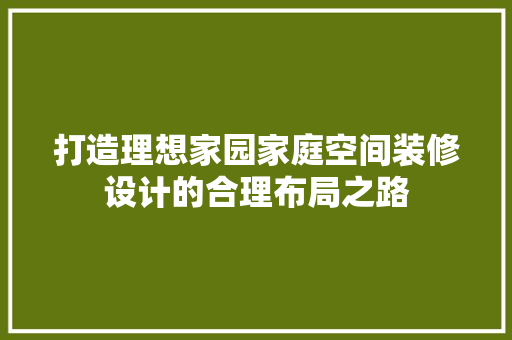 打造理想家园家庭空间装修设计的合理布局之路