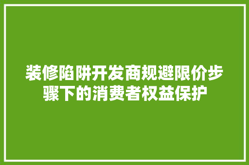 装修陷阱开发商规避限价步骤下的消费者权益保护