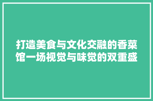 打造美食与文化交融的香菜馆一场视觉与味觉的双重盛宴