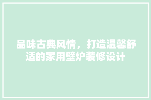 品味古典风情，打造温馨舒适的家用壁炉装修设计