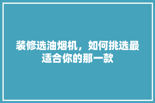 装修选油烟机，如何挑选最适合你的那一款