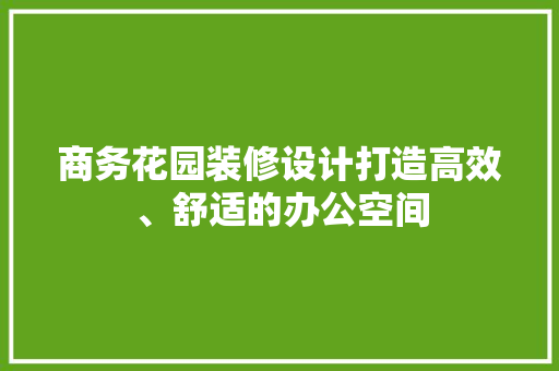 商务花园装修设计打造高效、舒适的办公空间