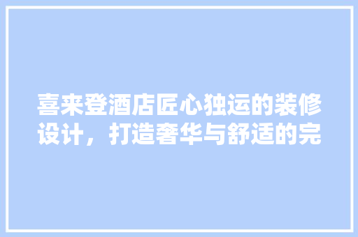 喜来登酒店匠心独运的装修设计，打造奢华与舒适的完美融合