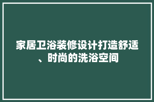 家居卫浴装修设计打造舒适、时尚的洗浴空间