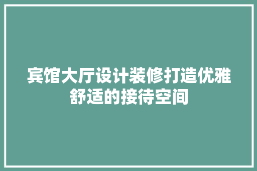 宾馆大厅设计装修打造优雅舒适的接待空间