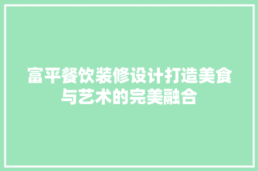 富平餐饮装修设计打造美食与艺术的完美融合