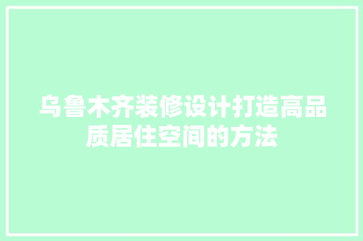 乌鲁木齐装修设计打造高品质居住空间的方法