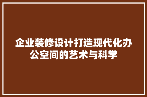 企业装修设计打造现代化办公空间的艺术与科学