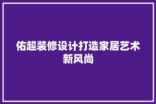 佑超装修设计打造家居艺术新风尚