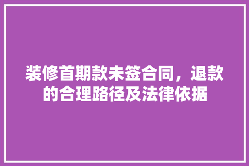 装修首期款未签合同，退款的合理路径及法律依据