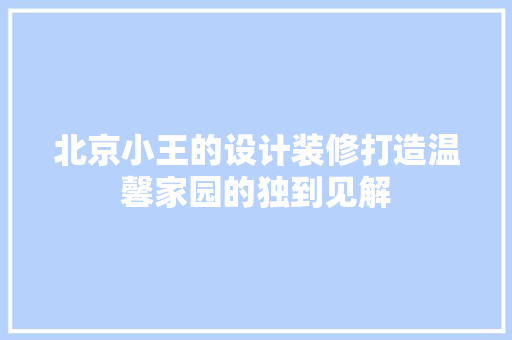 北京小王的设计装修打造温馨家园的独到见解