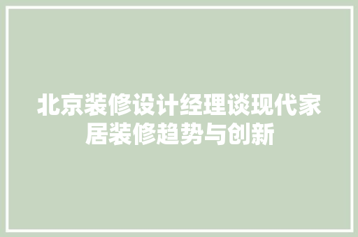 北京装修设计经理谈现代家居装修趋势与创新