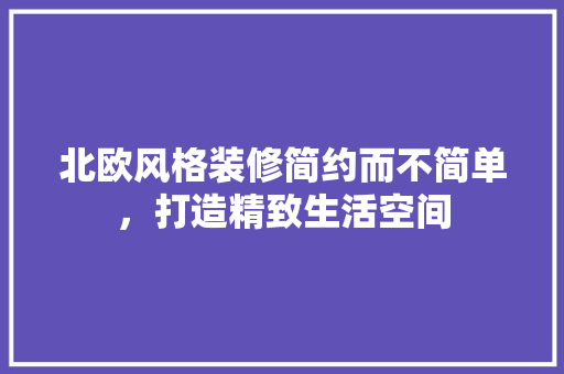 北欧风格装修简约而不简单，打造精致生活空间