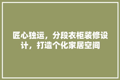 匠心独运，分段衣柜装修设计，打造个化家居空间