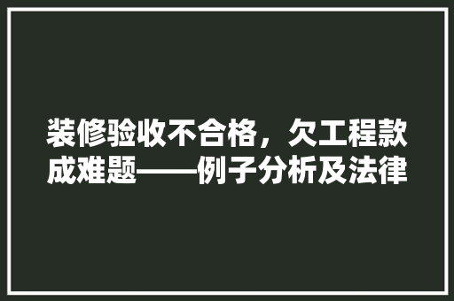 装修验收不合格，欠工程款成难题——例子分析及法律解读