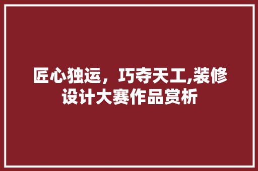 匠心独运，巧夺天工,装修设计大赛作品赏析