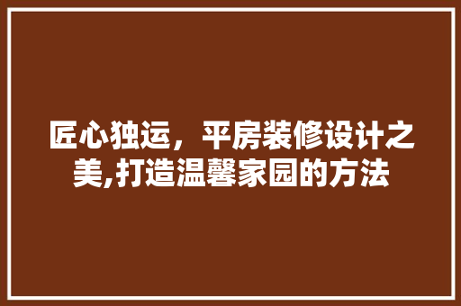 匠心独运，平房装修设计之美,打造温馨家园的方法