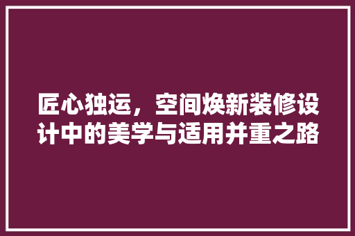 匠心独运，空间焕新装修设计中的美学与适用并重之路