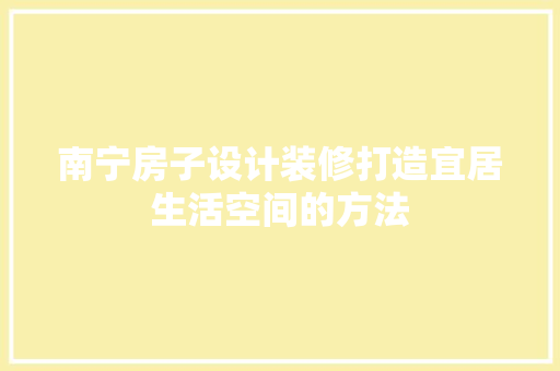 南宁房子设计装修打造宜居生活空间的方法