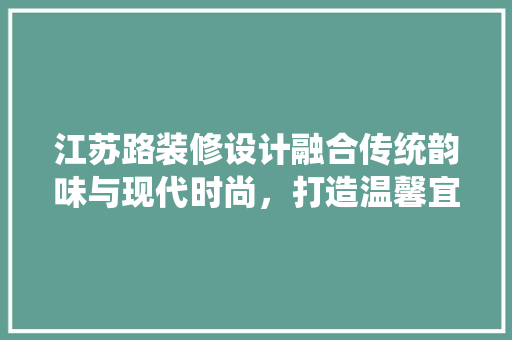 江苏路装修设计融合传统韵味与现代时尚，打造温馨宜居空间