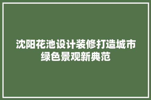 沈阳花池设计装修打造城市绿色景观新典范