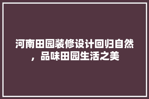 河南田园装修设计回归自然，品味田园生活之美