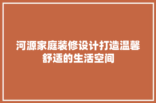 河源家庭装修设计打造温馨舒适的生活空间