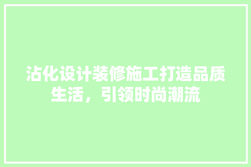 沾化设计装修施工打造品质生活，引领时尚潮流