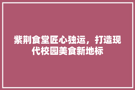 紫荆食堂匠心独运，打造现代校园美食新地标