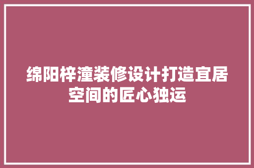 绵阳梓潼装修设计打造宜居空间的匠心独运