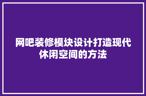 网吧装修模块设计打造现代休闲空间的方法  第1张