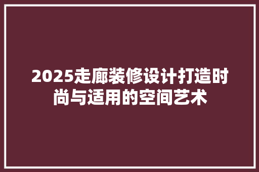 2025走廊装修设计打造时尚与适用的空间艺术