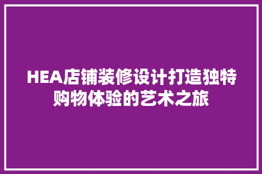 HEA店铺装修设计打造独特购物体验的艺术之旅