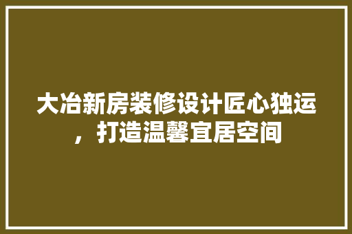 大冶新房装修设计匠心独运，打造温馨宜居空间