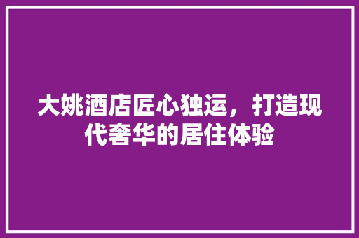 大姚酒店匠心独运，打造现代奢华的居住体验